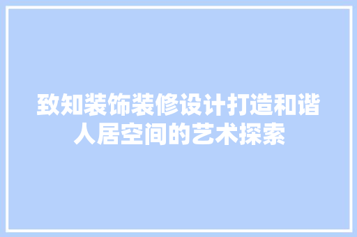 致知装饰装修设计打造和谐人居空间的艺术探索