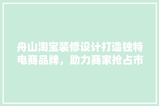 舟山淘宝装修设计打造独特电商品牌，助力商家抢占市场先机  第1张