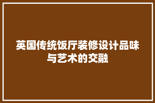英国传统饭厅装修设计品味与艺术的交融