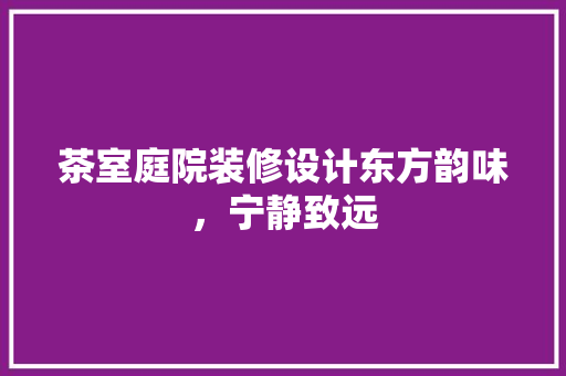 茶室庭院装修设计东方韵味，宁静致远