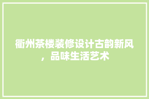 衢州茶楼装修设计古韵新风，品味生活艺术