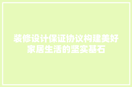 装修设计保证协议构建美好家居生活的坚实基石