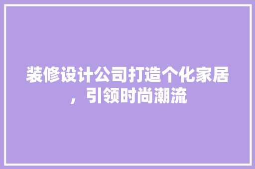 装修设计公司打造个化家居，引领时尚潮流  第1张