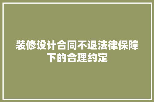 装修设计合同不退法律保障下的合理约定  第1张