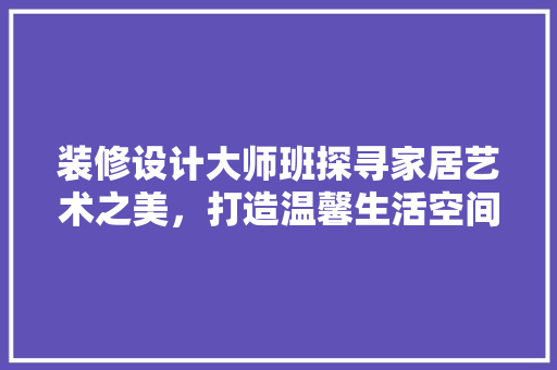 装修设计大师班探寻家居艺术之美，打造温馨生活空间