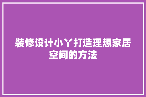 装修设计小丫打造理想家居空间的方法