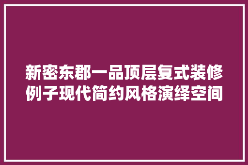 新密东郡一品顶层复式装修例子现代简约风格演绎空间美学