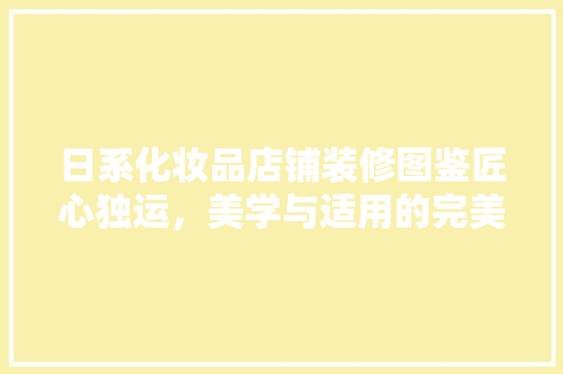 日系化妆品店铺装修图鉴匠心独运，美学与适用的完美融合