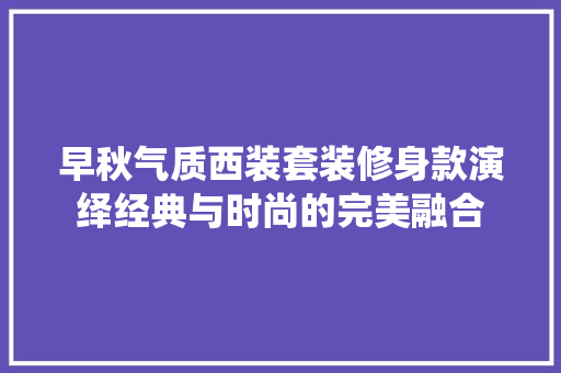 早秋气质西装套装修身款演绎经典与时尚的完美融合