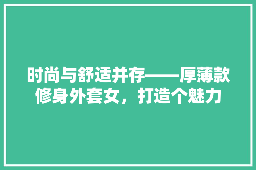 时尚与舒适并存——厚薄款修身外套女，打造个魅力