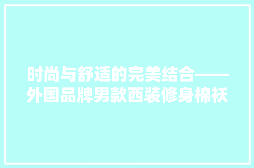 时尚与舒适的完美结合——外国品牌男款西装修身棉袄赏析