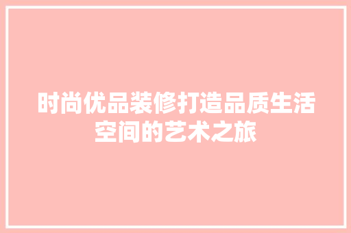 时尚优品装修打造品质生活空间的艺术之旅