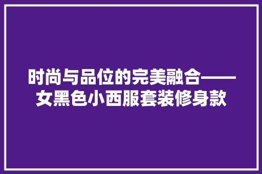 时尚与品位的完美融合——女黑色小西服套装修身款