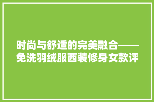 时尚与舒适的完美融合——免洗羽绒服西装修身女款评测