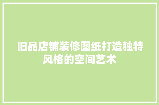 旧品店铺装修图纸打造独特风格的空间艺术