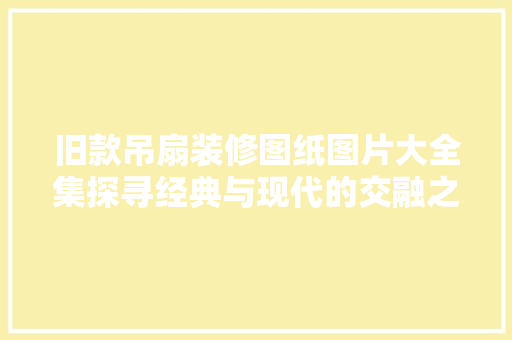 旧款吊扇装修图纸图片大全集探寻经典与现代的交融之美