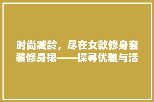 时尚减龄，尽在女款修身套装修身裙——探寻优雅与活力的完美融合