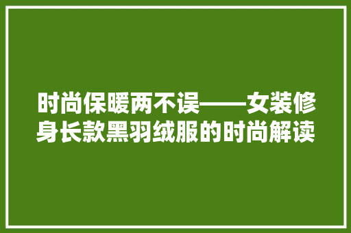 时尚保暖两不误——女装修身长款黑羽绒服的时尚解读