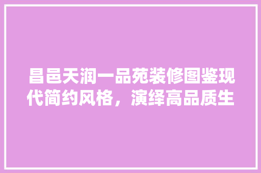 昌邑天润一品苑装修图鉴现代简约风格，演绎高品质生活