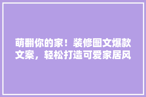 萌翻你的家！装修图文爆款文案，轻松打造可爱家居风格