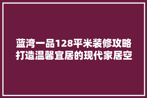 蓝湾一品128平米装修攻略打造温馨宜居的现代家居空间