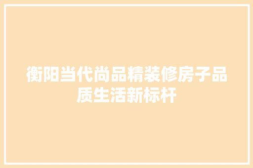 衡阳当代尚品精装修房子品质生活新标杆