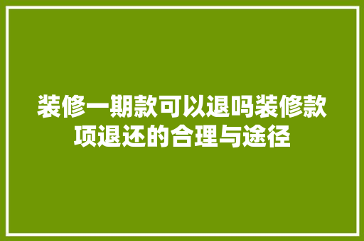 装修一期款可以退吗装修款项退还的合理与途径