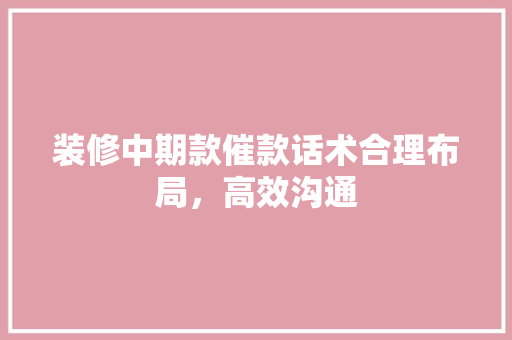装修中期款催款话术合理布局，高效沟通