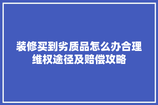 装修买到劣质品怎么办合理维权途径及赔偿攻略