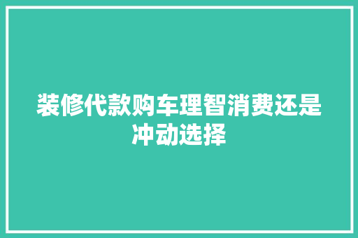 装修代款购车理智消费还是冲动选择  第1张