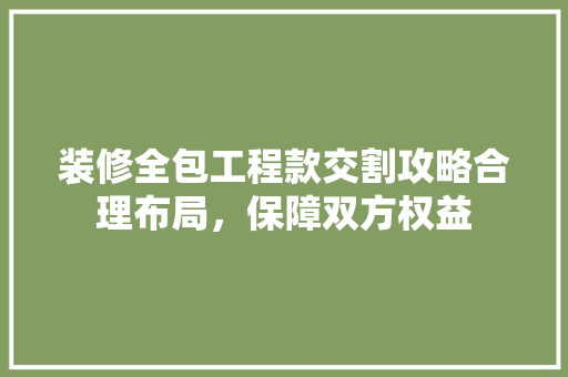 装修全包工程款交割攻略合理布局，保障双方权益  第1张