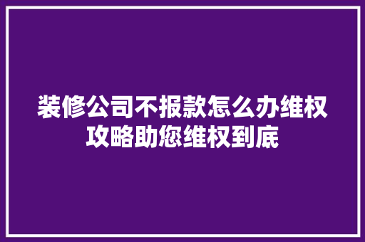 装修公司不报款怎么办维权攻略助您维权到底