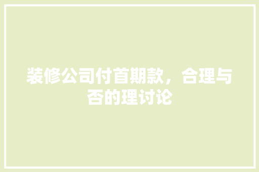 装修公司付首期款，合理与否的理讨论  第1张