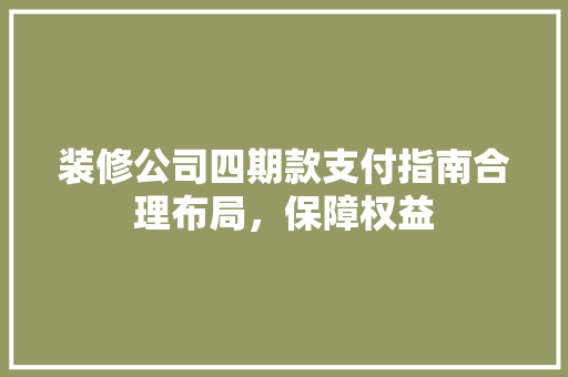 装修公司四期款支付指南合理布局，保障权益  第1张