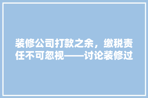 装修公司打款之余，缴税责任不可忽视——讨论装修过程中税务问题