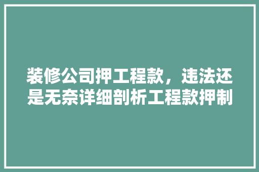 装修公司押工程款，违法还是无奈详细剖析工程款押制的法律与伦理问题  第1张
