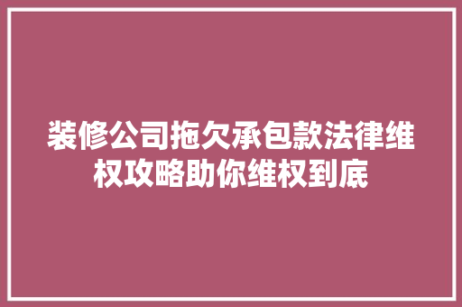 装修公司拖欠承包款法律维权攻略助你维权到底  第1张