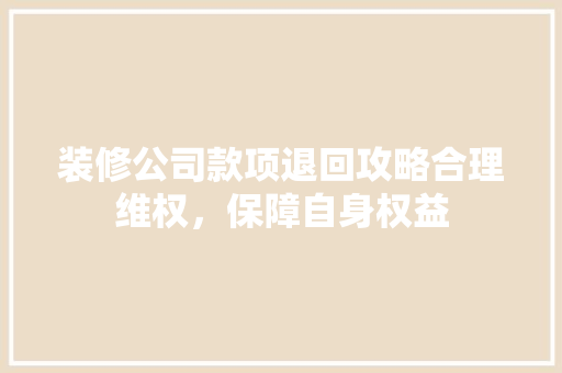 装修公司款项退回攻略合理维权，保障自身权益