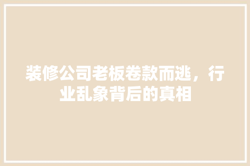 装修公司老板卷款而逃，行业乱象背后的真相  第1张