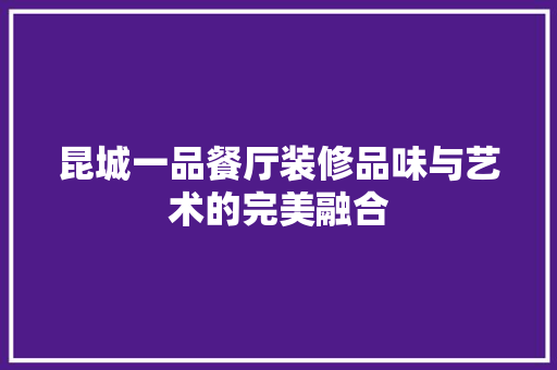 昆城一品餐厅装修品味与艺术的完美融合