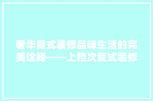 奢华复式装修品味生活的完美诠释——上档次复式装修推荐