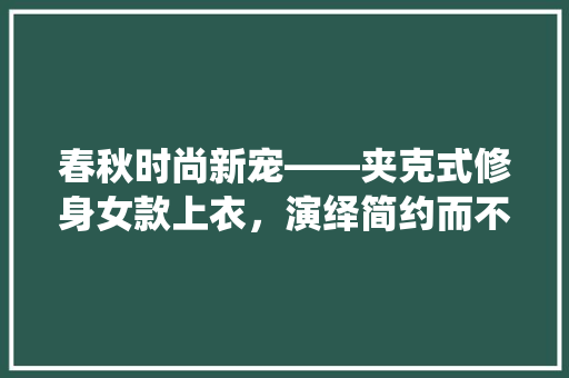春秋时尚新宠——夹克式修身女款上衣，演绎简约而不简单