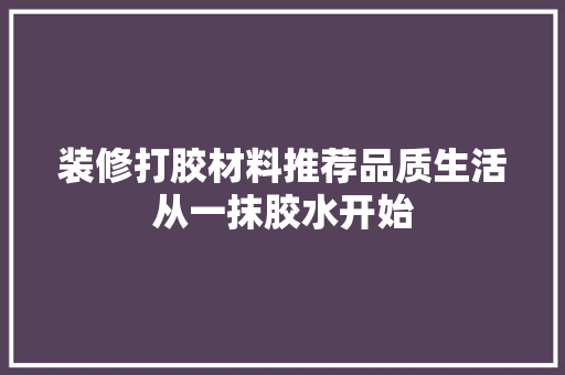 装修打胶材料推荐品质生活从一抹胶水开始