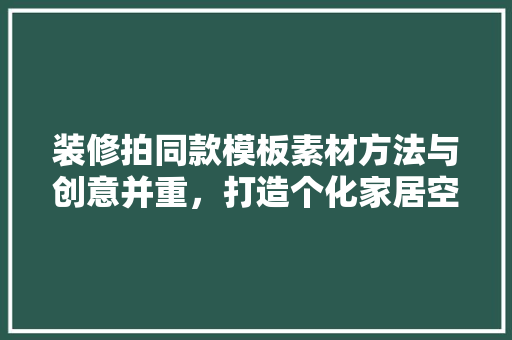 装修拍同款模板素材方法与创意并重，打造个化家居空间