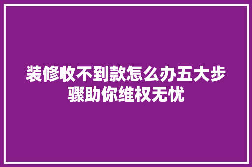 装修收不到款怎么办五大步骤助你维权无忧
