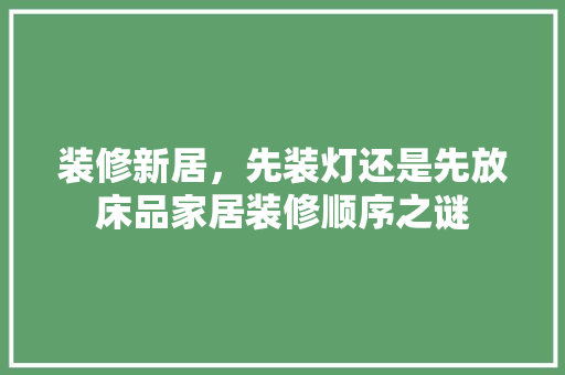 装修新居，先装灯还是先放床品家居装修顺序之谜