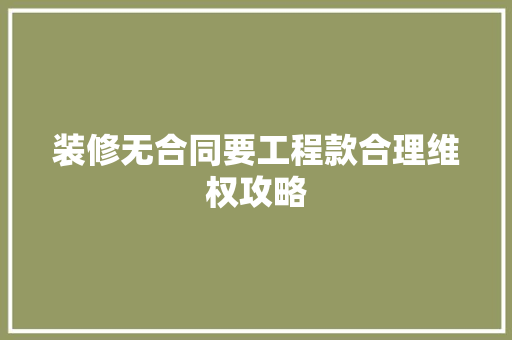 装修无合同要工程款合理维权攻略