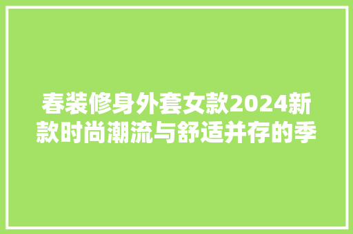 春装修身外套女款2024新款时尚潮流与舒适并存的季节之选