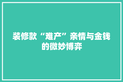 装修款“难产”亲情与金钱的微妙博弈