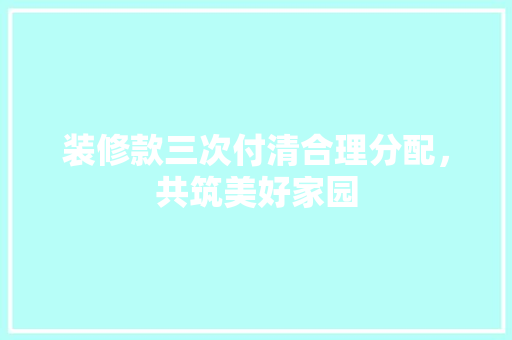 装修款三次付清合理分配，共筑美好家园  第1张